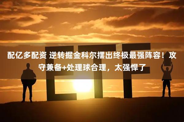 配亿多配资 逆转掘金科尔摆出终极最强阵容！攻守兼备+处理球合理，太强悍了