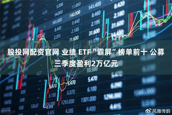 股投网配资官网 业绩 ETF“霸屏”榜单前十 公募三季度盈利2万亿元