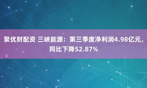聚优财配资 三峡能源：第三季度净利润4.98亿元，同比下降52.87%