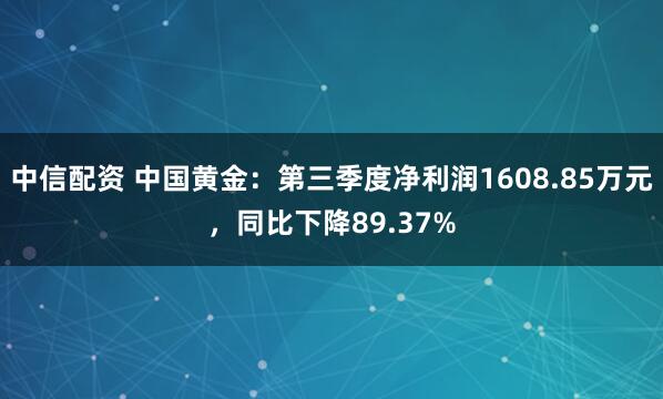 中信配资 中国黄金：第三季度净利润1608.85万元，同比下降89.37%