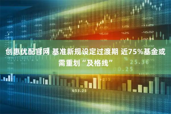 创惠优配官网 基准新规设定过渡期 近75%基金或需重划“及格线”