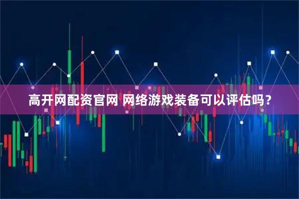 高开网配资官网 网络游戏装备可以评估吗？