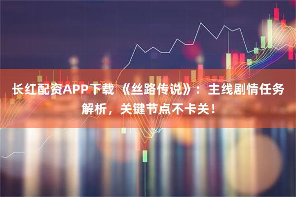 长红配资APP下载 《丝路传说》:主线剧情任务解析,关键节点不卡关!