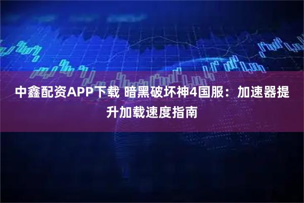 中鑫配资APP下载 暗黑破坏神4国服：加速器提升加载速度指南