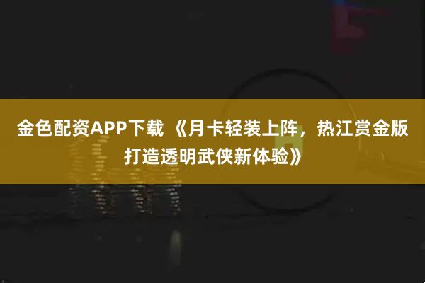 金色配资APP下载 《月卡轻装上阵，热江赏金版打造透明武侠新体验》