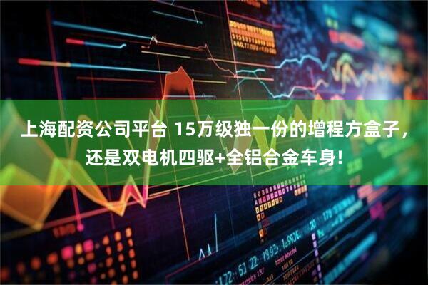 上海配资公司平台 15万级独一份的增程方盒子，还是双电机四驱+全铝合金车身!