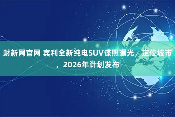 财新网官网 宾利全新纯电SUV谍照曝光，定位城市，2026年计划发布