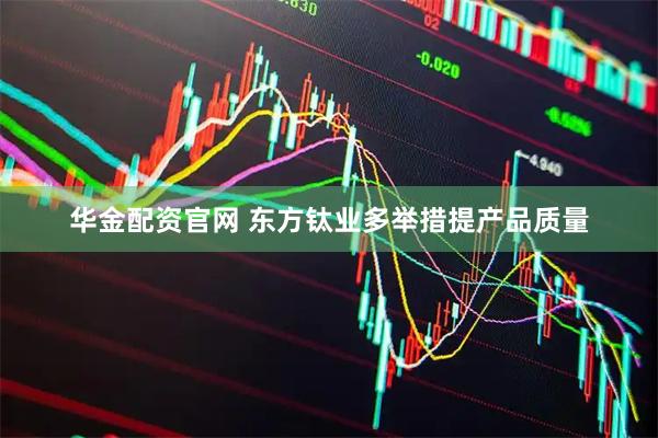 华金配资官网 东方钛业多举措提产品质量