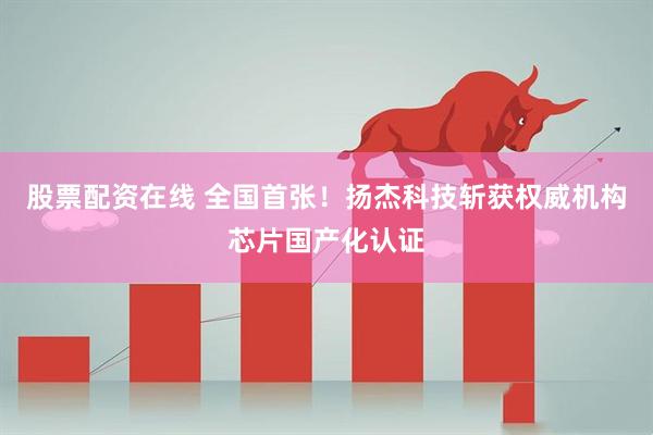 股票配资在线 全国首张！扬杰科技斩获权威机构芯片国产化认证