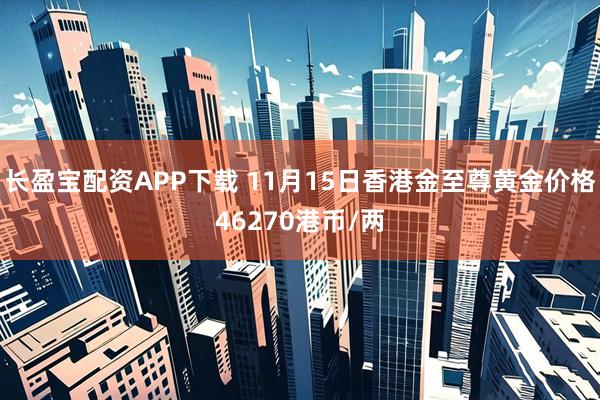长盈宝配资APP下载 11月15日香港金至尊黄金价格46270港币/两