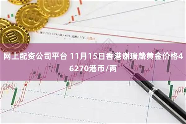 网上配资公司平台 11月15日香港谢瑞麟黄金价格46270港币/两