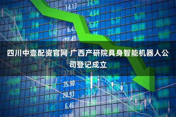 四川中壹配资官网 广西产研院具身智能机器人公司登记成立
