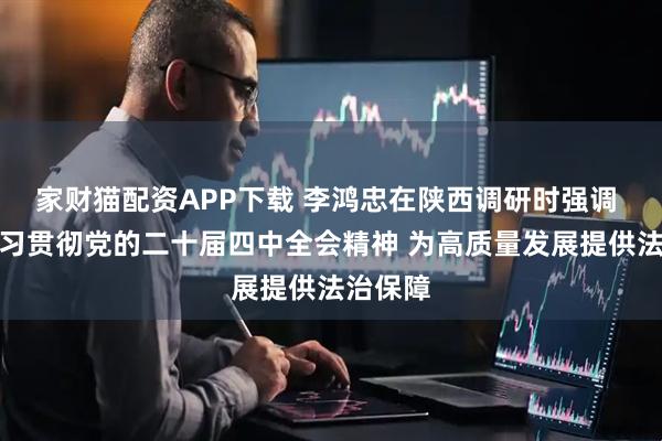家财猫配资APP下载 李鸿忠在陕西调研时强调 深入学习贯彻党的二十届四中全会精神 为高质量发展提供法治保障