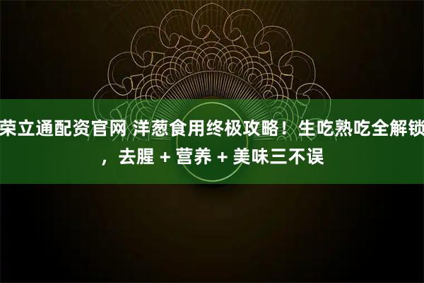 荣立通配资官网 洋葱食用终极攻略！生吃熟吃全解锁，去腥 + 营养 + 美味三不误