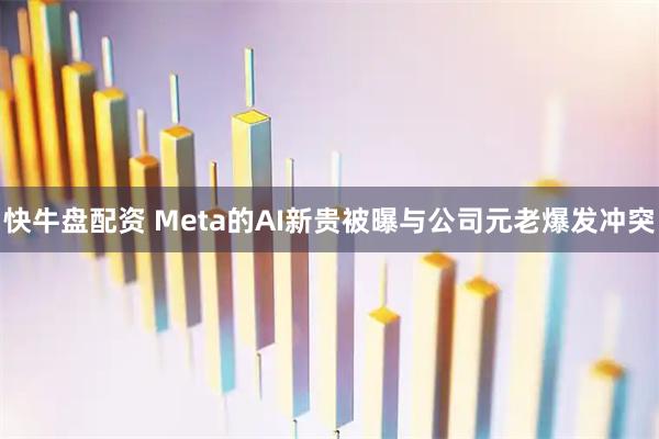 快牛盘配资 Meta的AI新贵被曝与公司元老爆发冲突
