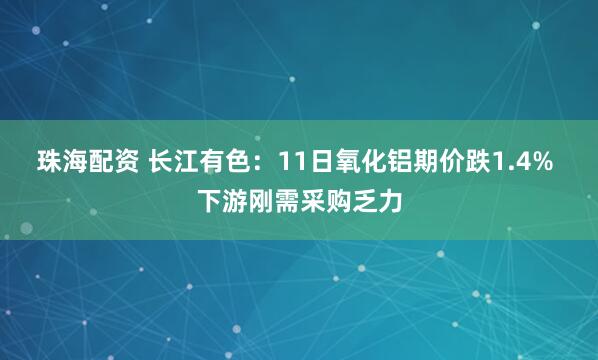 珠海配资 长江有色：11日氧化铝期价跌1.4% 下游刚需采购乏力
