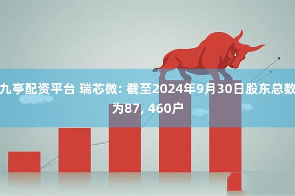 九亭配资平台 瑞芯微: 截至2024年9月30日股东总数为87, 460户