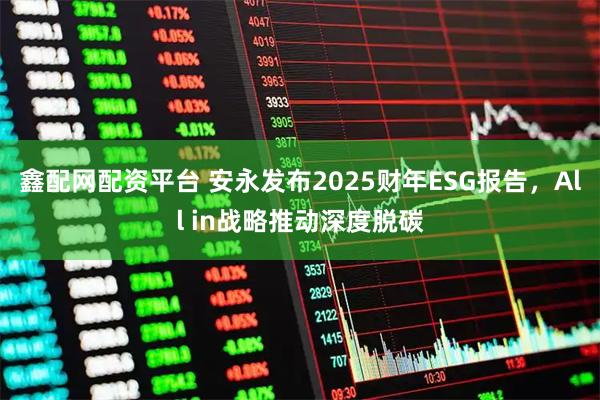 鑫配网配资平台 安永发布2025财年ESG报告，All in战略推动深度脱碳