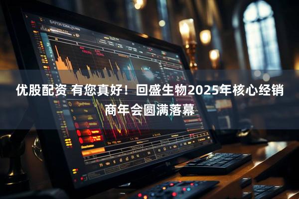 优股配资 有您真好！回盛生物2025年核心经销商年会圆满落幕
