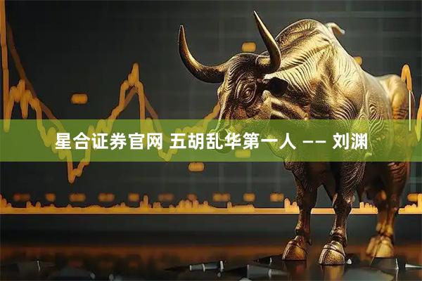 星合证券官网 五胡乱华第一人 —— 刘渊