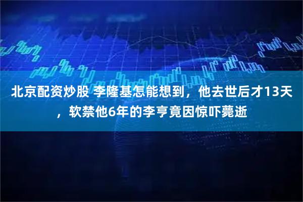 北京配资炒股 李隆基怎能想到，他去世后才13天，软禁他6年的李亨竟因惊吓薨逝