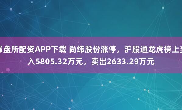 操盘所配资APP下载 尚纬股份涨停，沪股通龙虎榜上买入5805.32万元，卖出2633.29万元