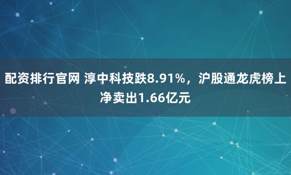 配资排行官网 淳中科技跌8.91%，沪股通龙虎榜上净卖出1.66亿元