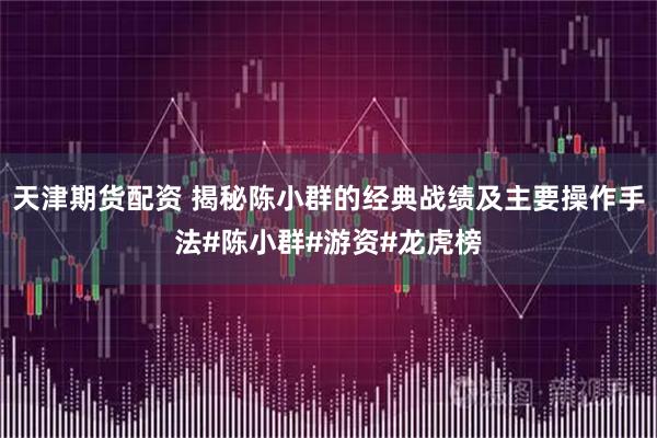 天津期货配资 揭秘陈小群的经典战绩及主要操作手法#陈小群#游资#龙虎榜