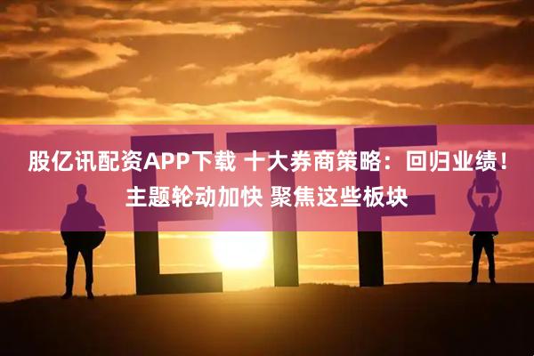 股亿讯配资APP下载 十大券商策略：回归业绩！主题轮动加快 聚焦这些板块