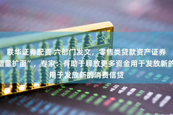 联华证券配资 六部门发文，零售类贷款资产证券化有望“增量扩面”，专家：有助于释放更多资金用于发放新的消费信贷