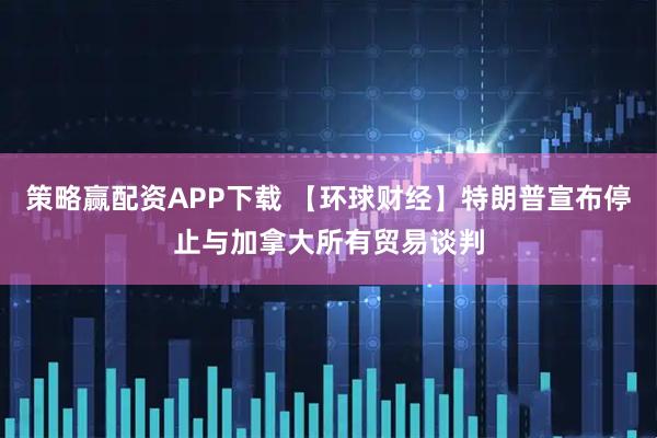 策略赢配资APP下载 【环球财经】特朗普宣布停止与加拿大所有贸易谈判