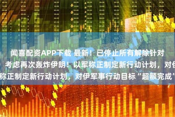 闻喜配资APP下载 最新！已停止所有解除针对伊朗制裁工作，特朗普：考虑再次轰炸伊朗！以军称正制定新行动计划，对伊军事行动目标“超额完成”