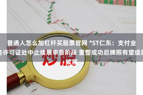 普通人怎么加杠杆买股票官网 *ST仁东：支付业务许可证处中止续展审查阶段 重整成功后牌照有望续展