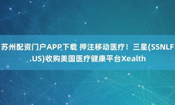 苏州配资门户APP下载 押注移动医疗！三星(SSNLF.US)收购美国医疗健康平台Xealth