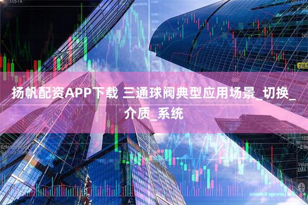 扬帆配资APP下载 三通球阀典型应用场景_切换_介质_系统