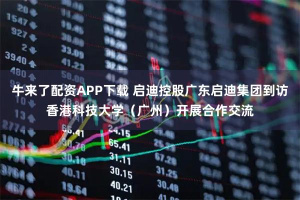 牛来了配资APP下载 启迪控股广东启迪集团到访香港科技大学（广州）开展合作交流