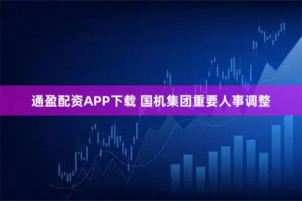 通盈配资APP下载 国机集团重要人事调整