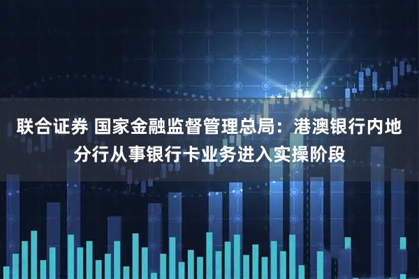 联合证券 国家金融监督管理总局：港澳银行内地分行从事银行卡业务进入实操阶段
