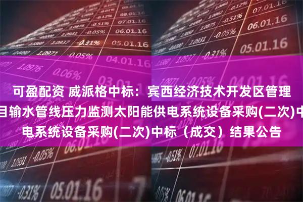 可盈配资 威派格中标：宾西经济技术开发区管理委员会松花江供水项目输水管线压力监测太阳能供电系统设备采购(二次)中标（成交）结果公告
