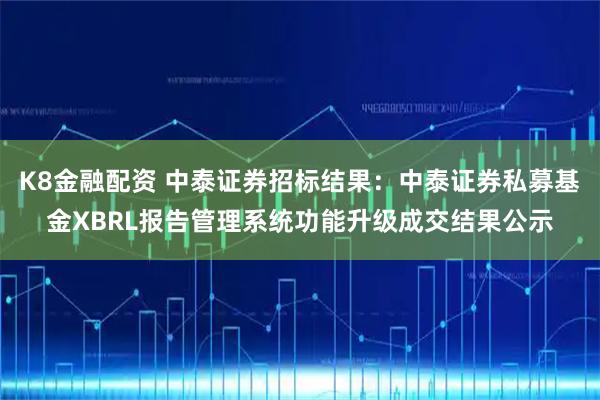 K8金融配资 中泰证券招标结果：中泰证券私募基金XBRL报告管理系统功能升级成交结果公示