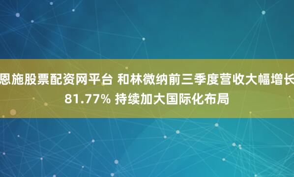 恩施股票配资网平台 和林微纳前三季度营收大幅增长81.77% 持续加大国际化布局