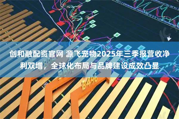 创和融配资官网 源飞宠物2025年三季报营收净利双增,全球化布局与品牌建设成效凸显