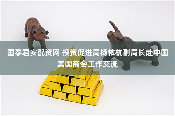 国泰君安配资网 投资促进局杨依杭副局长赴中国美国商会工作交流