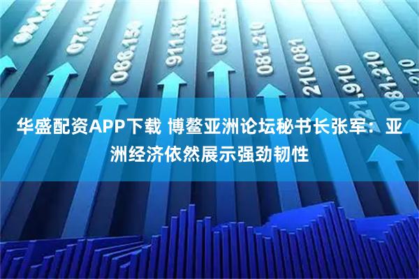 华盛配资APP下载 博鳌亚洲论坛秘书长张军：亚洲经济依然展示强劲韧性