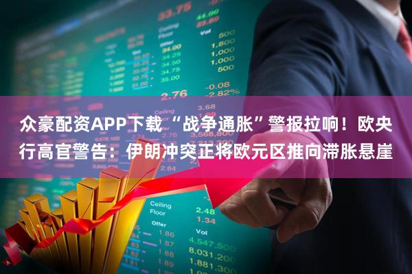 众豪配资APP下载 “战争通胀”警报拉响！欧央行高官警告：伊朗冲突正将欧元区推向滞胀悬崖