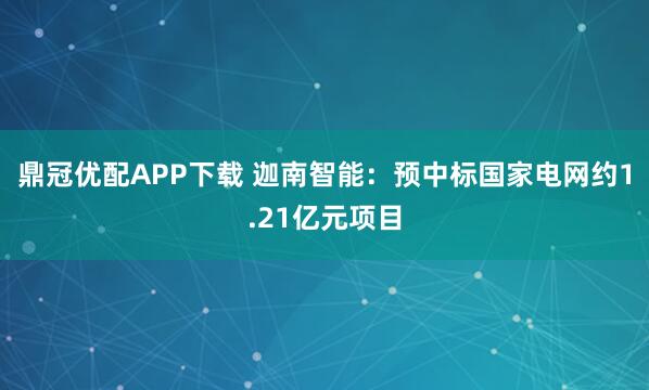 鼎冠优配APP下载 迦南智能：预中标国家电网约1.21亿元项目