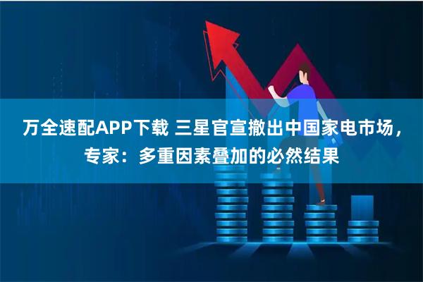 万全速配APP下载 三星官宣撤出中国家电市场，专家：多重因素叠加的必然结果