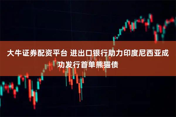 大牛证券配资平台 进出口银行助力印度尼西亚成功发行首单熊猫债
