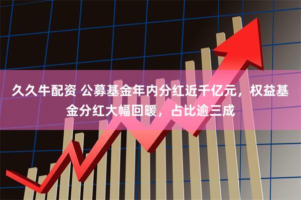 久久牛配资 公募基金年内分红近千亿元，权益基金分红大幅回暖，占比逾三成