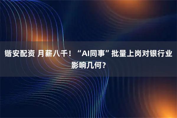 锴安配资 月薪八千!“AI同事”批量上岗对银行业影响几何?